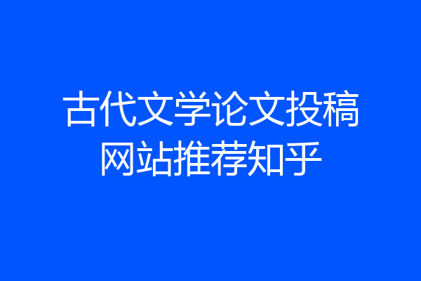 古代文学论文投稿网站推荐知乎