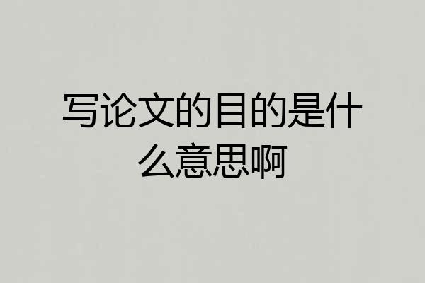写论文的目的是什么意思啊