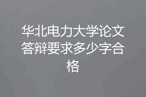 华北电力大学论文答辩要求多少字合格
