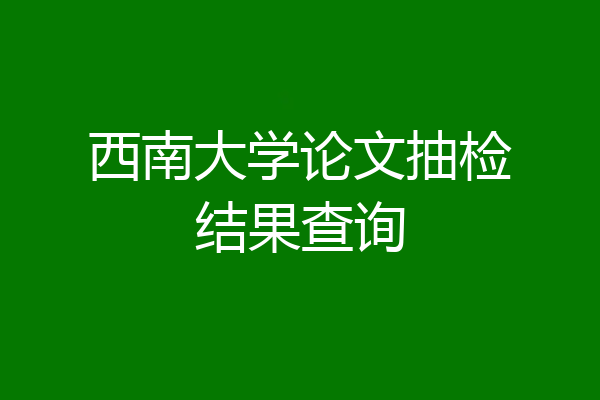 西南大学论文抽检结果查询