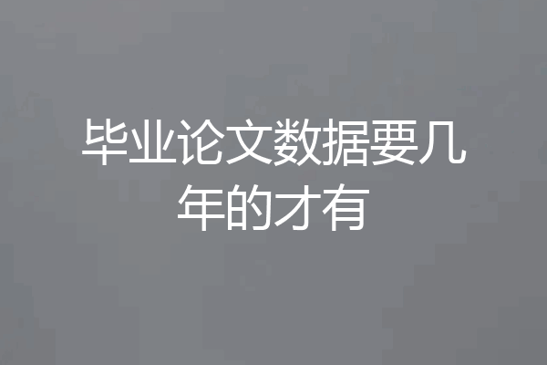 毕业论文数据要几年的才有