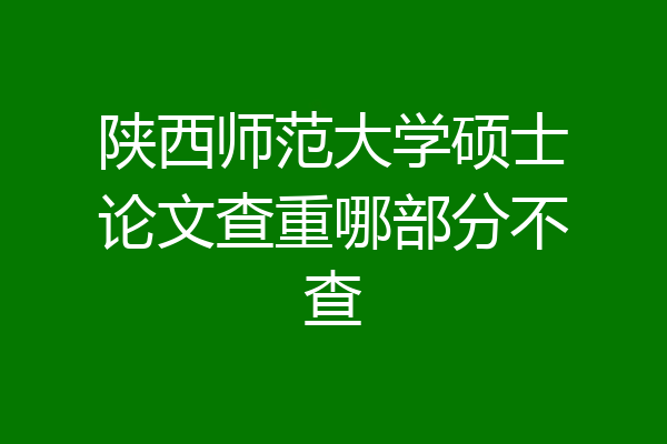 陕西师范大学硕士论文查重哪部分不查