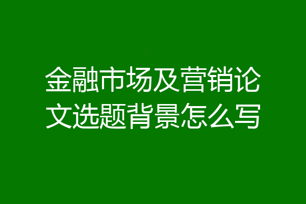 金融市场及营销论文选题背景怎么写