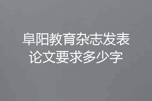 阜阳教育杂志发表论文要求多少字