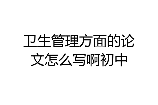 卫生管理方面的论文怎么写啊初中