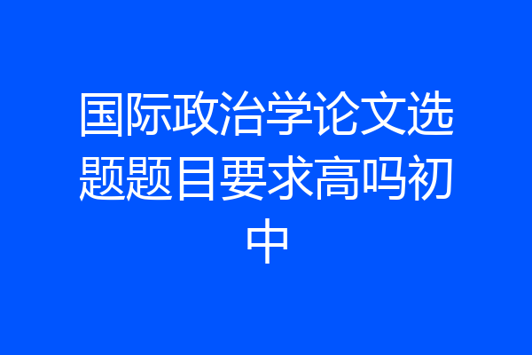 国际政治学论文选题题目要求高吗初中