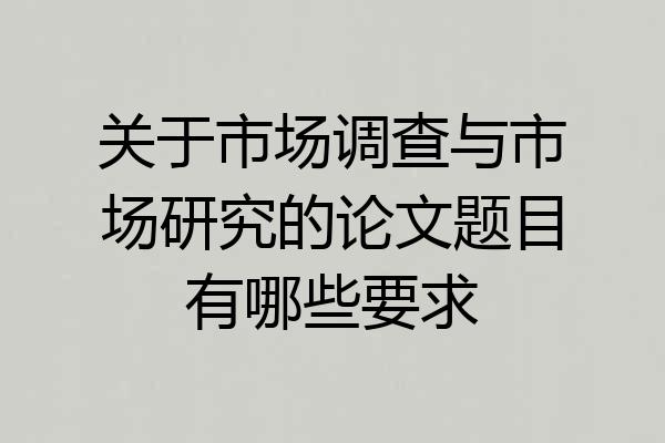 关于市场调查与市场研究的论文题目有哪些要求