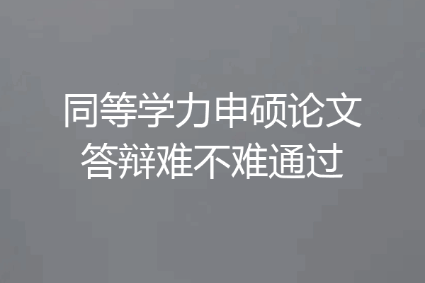 同等学力申硕论文答辩难不难通过