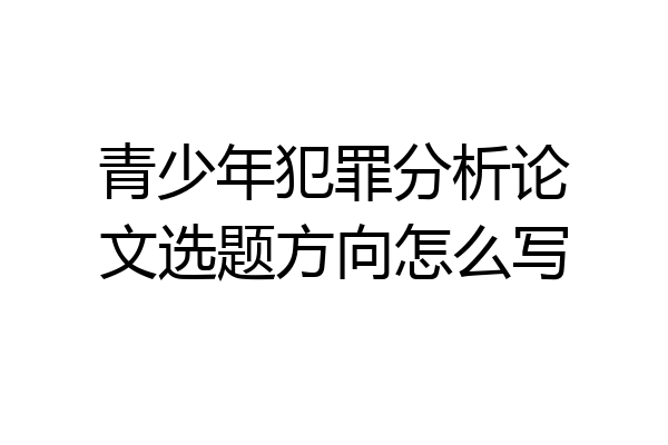 青少年犯罪分析论文选题方向怎么写