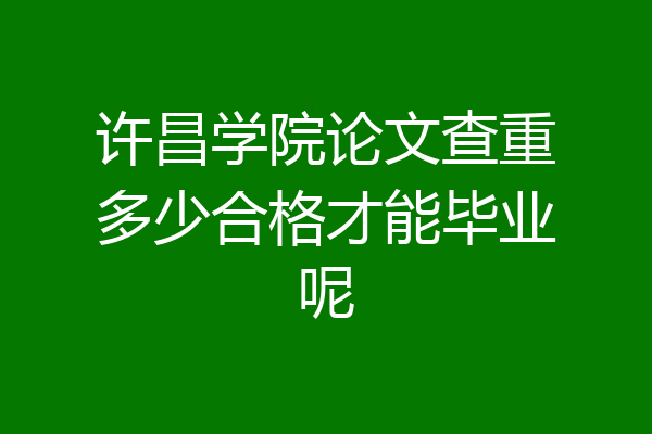 许昌学院论文查重多少合格才能毕业呢