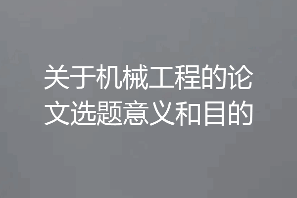 关于机械工程的论文选题意义和目的