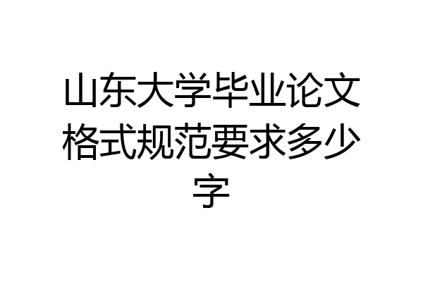 山东大学毕业论文格式规范要求多少字
