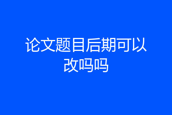 论文题目后期可以改吗吗