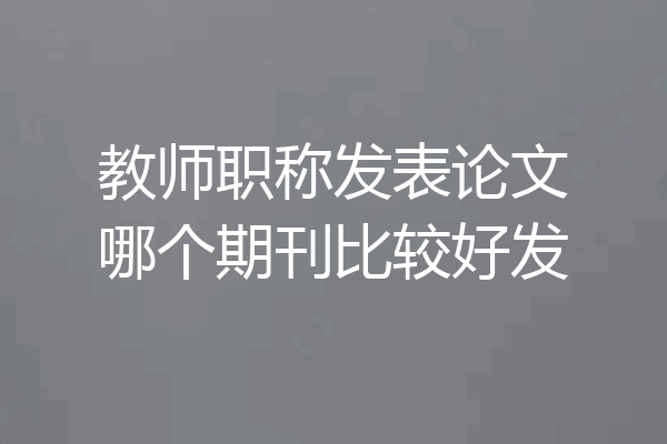 教师职称发表论文哪个期刊比较好发