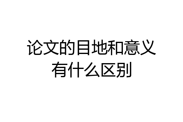 论文的目地和意义有什么区别