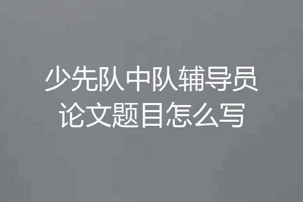 少先队中队辅导员论文题目怎么写