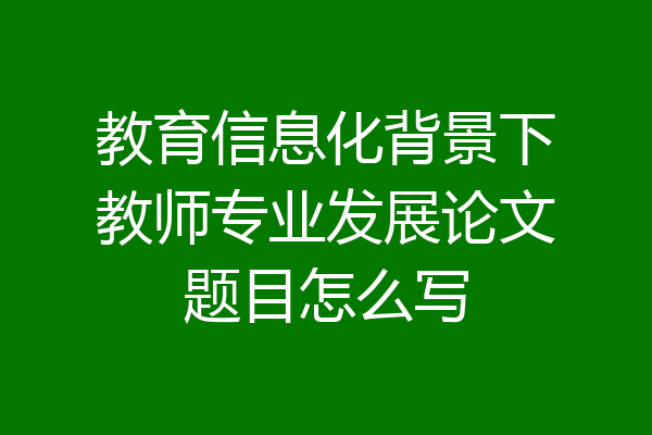 教育信息化背景下教师专业发展论文题目怎么写
