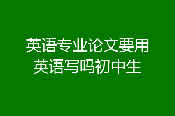 英语专业论文要用英语写吗初中生