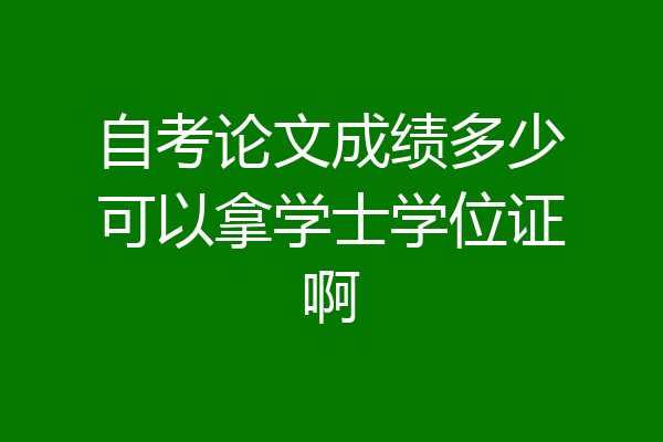 自考论文成绩多少可以拿学士学位证啊
