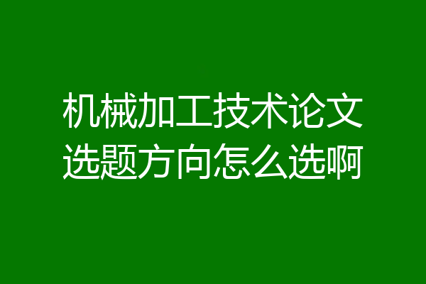 机械加工技术论文选题方向怎么选啊