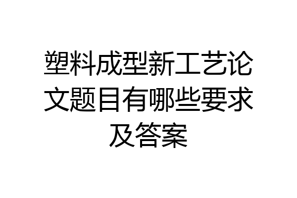 塑料成型新工艺论文题目有哪些要求及答案