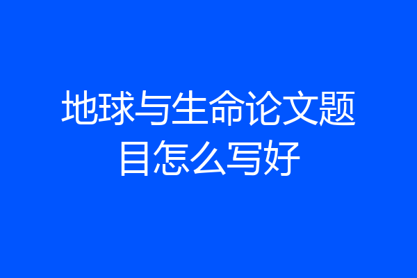 地球与生命论文题目怎么写好