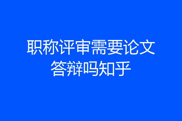 职称评审需要论文答辩吗知乎