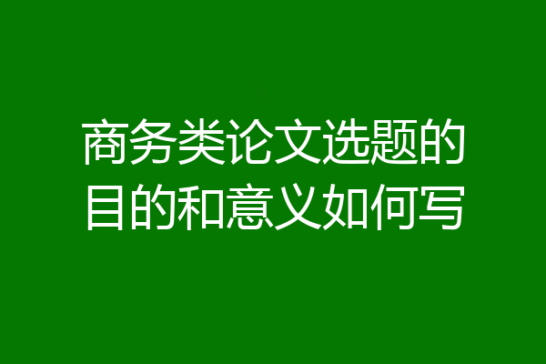 商务类论文选题的目的和意义如何写