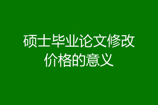 硕士毕业论文修改价格的意义