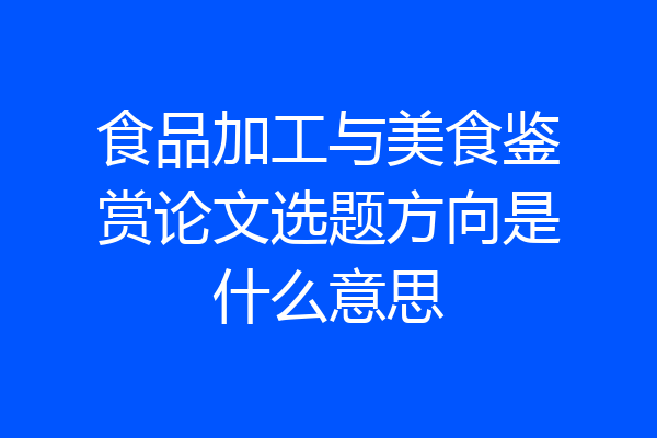 食品加工与美食鉴赏论文选题方向是什么意思