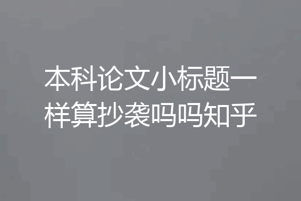 本科论文小标题一样算抄袭吗吗知乎