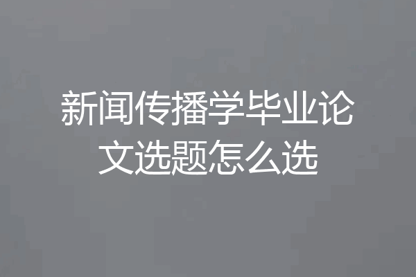 新闻传播学毕业论文选题怎么选