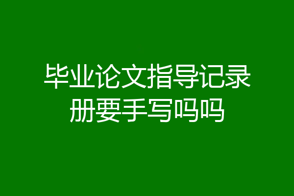 毕业论文指导记录册要手写吗吗