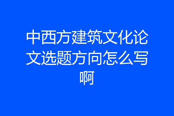 中西方建筑文化论文选题方向怎么写啊