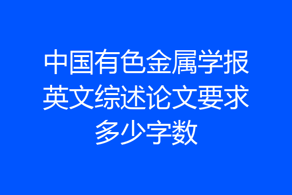 中国有色金属学报英文综述论文要求多少字数