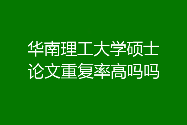 华南理工大学硕士论文重复率高吗吗