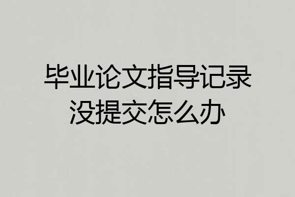 毕业论文指导记录没提交怎么办
