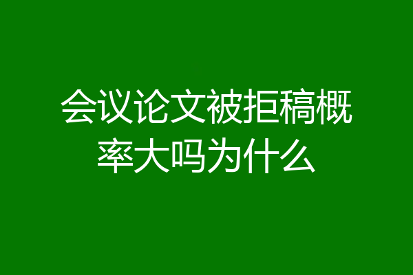 会议论文被拒稿概率大吗为什么