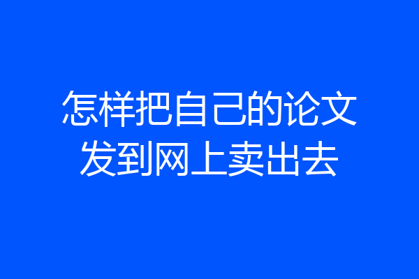 怎样把自己的论文发到网上卖出去