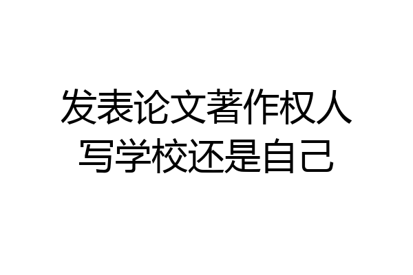 发表论文著作权人写学校还是自己