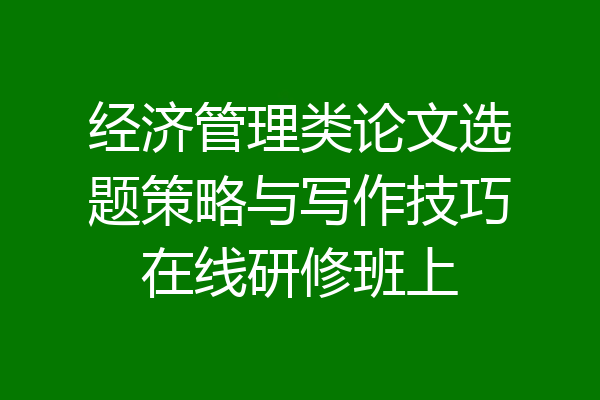 经济管理类论文选题策略与写作技巧在线研修班上