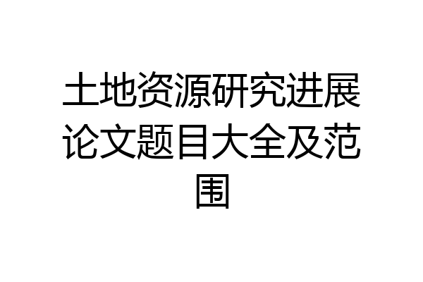 土地资源研究进展论文题目大全及范围