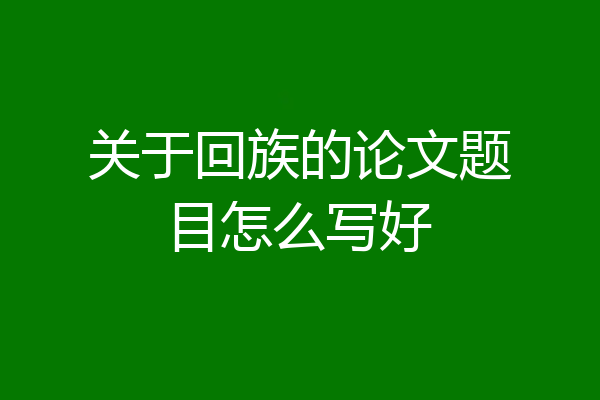 关于回族的论文题目怎么写好