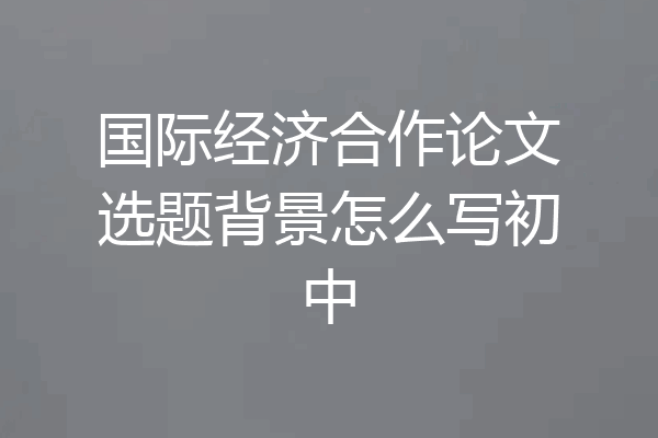 国际经济合作论文选题背景怎么写初中