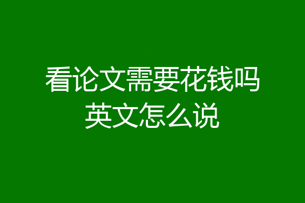 看论文需要花钱吗英文怎么说