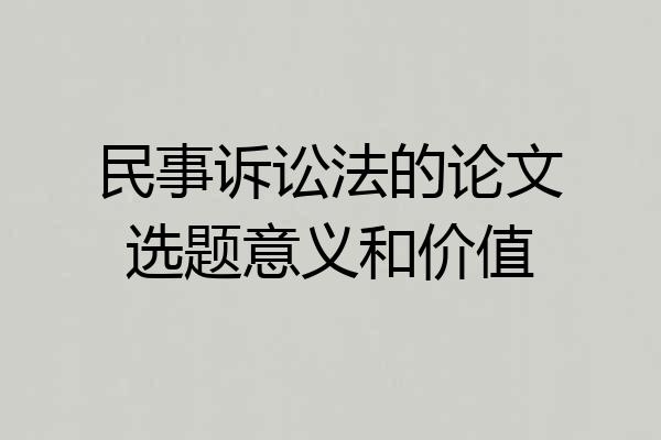 民事诉讼法的论文选题意义和价值