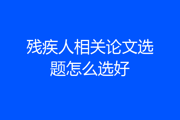 残疾人相关论文选题怎么选好