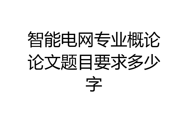 智能电网专业概论论文题目要求多少字