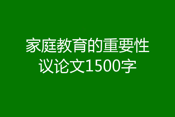 家庭教育的重要性议论文1500字