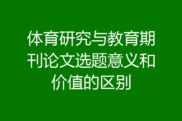体育研究与教育期刊论文选题意义和价值的区别